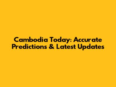 Cambodia Today: Accurate Predictions & Latest Updates