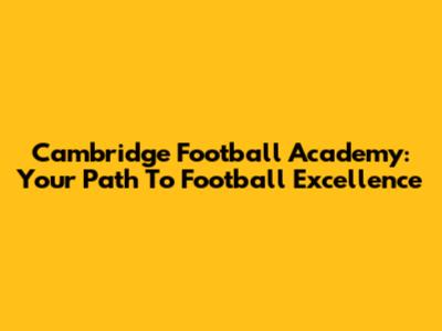 Cambridge Football Academy: Your Path To Football Excellence