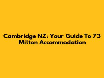 Cambridge NZ: Your Guide To 73 Milton Accommodation