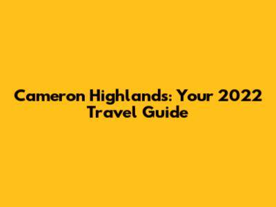 Cameron Highlands: Your 2022 Travel Guide