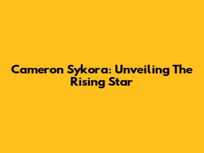 Cameron Sykora: Unveiling The Rising Star
