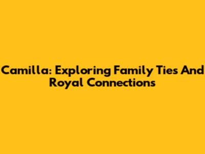 Camilla: Exploring Family Ties And Royal Connections