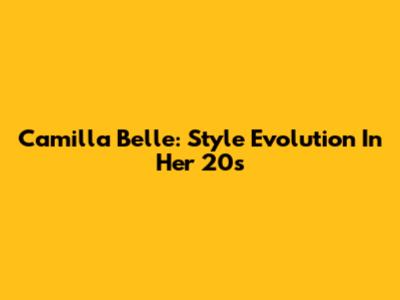 Camilla Belle: Style Evolution In Her 20s