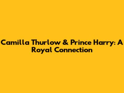 Camilla Thurlow & Prince Harry: A Royal Connection