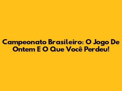 Campeonato Brasileiro: O Jogo De Ontem E O Que Você Perdeu!