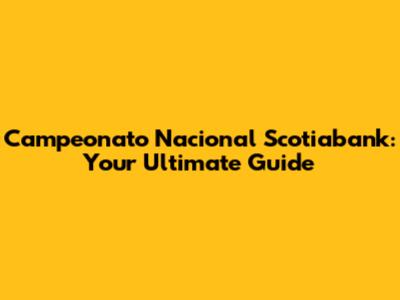 Campeonato Nacional Scotiabank: Your Ultimate Guide
