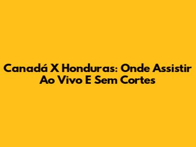 Canadá X Honduras: Onde Assistir Ao Vivo E Sem Cortes