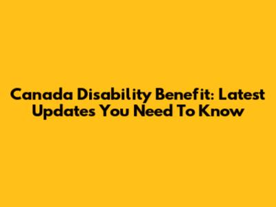 Canada Disability Benefit: Latest Updates You Need To Know