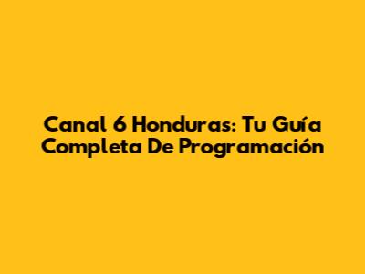 Canal 6 Honduras: Tu Guía Completa De Programación