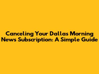 Canceling Your Dallas Morning News Subscription: A Simple Guide