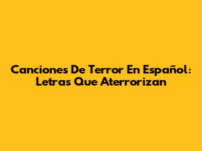 Canciones De Terror En Español: Letras Que Aterrorizan