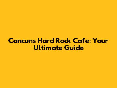 Cancun's Hard Rock Cafe: Your Ultimate Guide