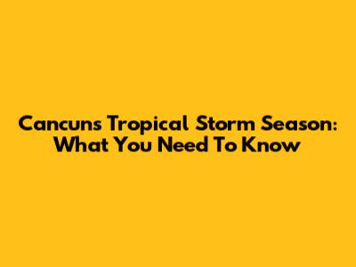 Cancun's Tropical Storm Season: What You Need To Know