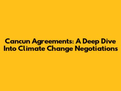 Cancun Agreements: A Deep Dive Into Climate Change Negotiations