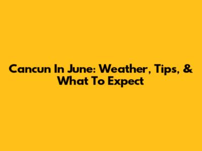 Cancun In June: Weather, Tips, & What To Expect
