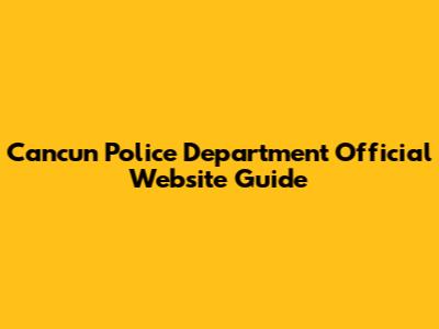 Cancun Police Department Official Website Guide