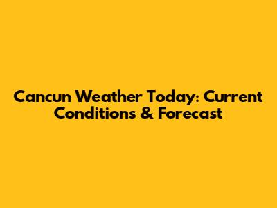 Cancun Weather Today: Current Conditions & Forecast