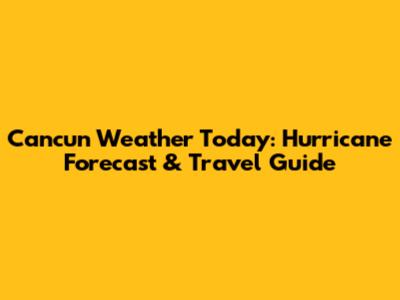 Cancun Weather Today: Hurricane Forecast & Travel Guide