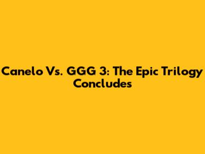 Canelo Vs. GGG 3: The Epic Trilogy Concludes