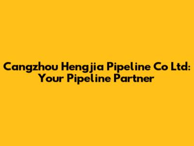 Cangzhou Hengjia Pipeline Co Ltd: Your Pipeline Partner