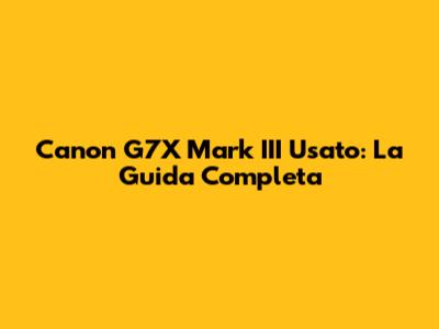 Canon G7X Mark III Usato: La Guida Completa
