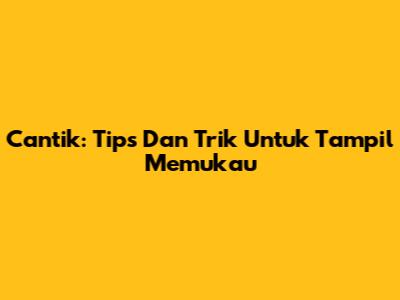 Cantik: Tips Dan Trik Untuk Tampil Memukau