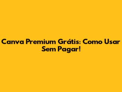Canva Premium Grátis: Como Usar Sem Pagar!