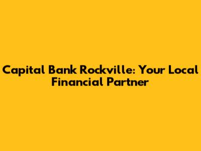 Capital Bank Rockville: Your Local Financial Partner