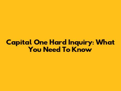 Capital One Hard Inquiry: What You Need To Know