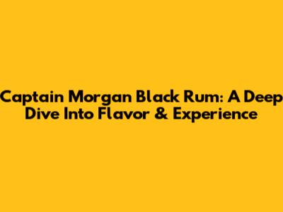 Captain Morgan Black Rum: A Deep Dive Into Flavor & Experience