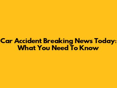 Car Accident Breaking News Today: What You Need To Know
