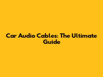 Car Audio Cables: The Ultimate Guide