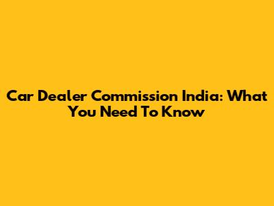 Car Dealer Commission India: What You Need To Know
