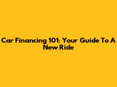 Car Financing 101: Your Guide To A New Ride