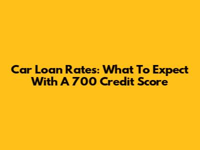 Car Loan Rates: What To Expect With A 700 Credit Score
