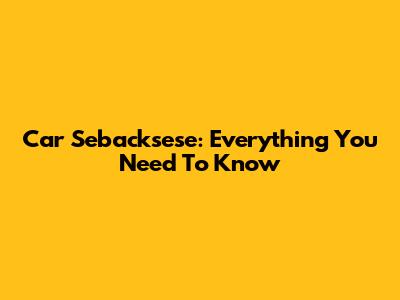 Car Sebacksese: Everything You Need To Know