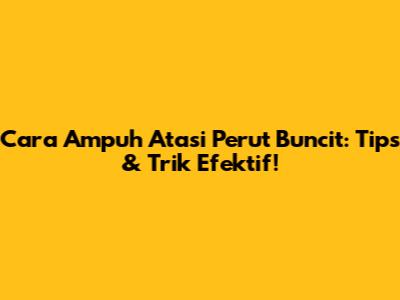 Cara Ampuh Atasi Perut Buncit: Tips & Trik Efektif!