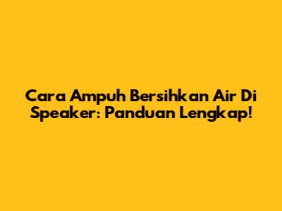 Cara Ampuh Bersihkan Air Di Speaker: Panduan Lengkap!