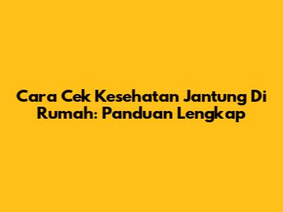 Cara Cek Kesehatan Jantung Di Rumah: Panduan Lengkap