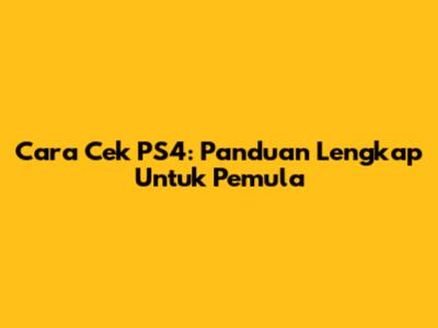 Cara Cek PS4: Panduan Lengkap Untuk Pemula