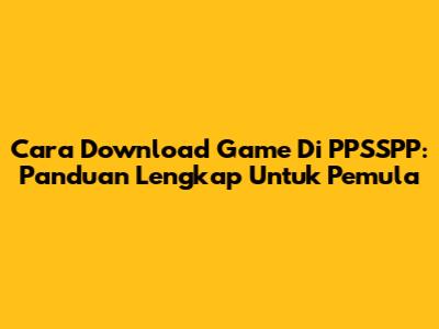 Cara Download Game Di PPSSPP: Panduan Lengkap Untuk Pemula
