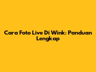 Cara Foto Live Di Wink: Panduan Lengkap