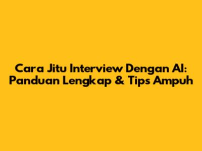 Cara Jitu Interview Dengan AI: Panduan Lengkap & Tips Ampuh