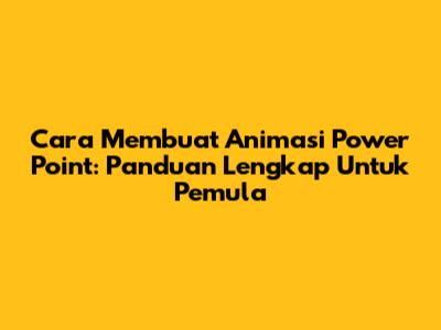 Cara Membuat Animasi Power Point: Panduan Lengkap Untuk Pemula