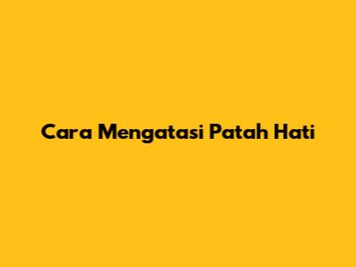Cara Mengatasi Patah Hati