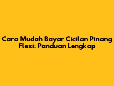 Cara Mudah Bayar Cicilan Pinang Flexi: Panduan Lengkap