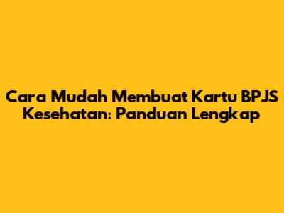Cara Mudah Membuat Kartu BPJS Kesehatan: Panduan Lengkap