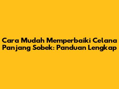 Cara Mudah Memperbaiki Celana Panjang Sobek: Panduan Lengkap