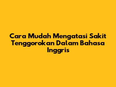 Cara Mudah Mengatasi Sakit Tenggorokan Dalam Bahasa Inggris