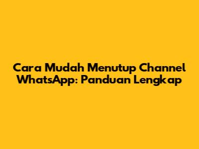Cara Mudah Menutup Channel WhatsApp: Panduan Lengkap